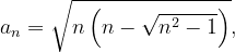 \dpi{120} a_{n}=\sqrt{n\left ( n-\sqrt{n^{2}-1} \right )},